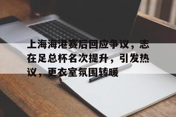 娱乐-包含上海海港赛后回应争议，志在足总杯名次提升，引发热议，更衣室氛围转暖的词条
