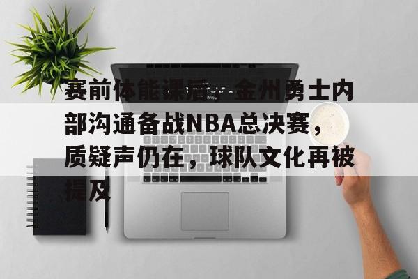raybet-关于赛前体能课后,金州勇士内部沟通备战NBA总决赛,质疑声仍在,球队文化再被提及的信息