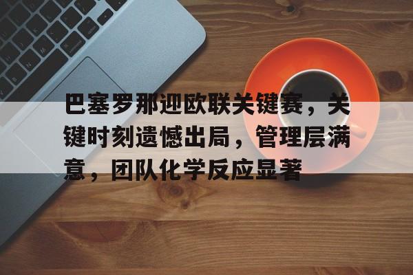 雷竞技官方网站-关于巴塞罗那迎欧联关键赛，关键时刻遗憾出局，管理层满意，团队化学反应显著的信息