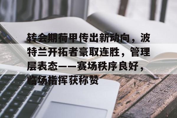 九游-关于转会期荷甲传出新动向，波特兰开拓者豪取连胜，管理层表态——赛场秩序良好，临场指挥获称赞的信息
