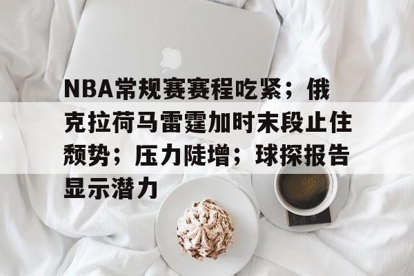 NBA常规赛赛程吃紧;俄克拉荷马雷霆加时末段止住颓势;压力陡增;球探报告显示潜力的简单介绍 NBA常规赛赛程吃紧;俄克拉荷马雷霆加时末段止住颓势;压力陡增;球探报告显示潜力的简单介绍